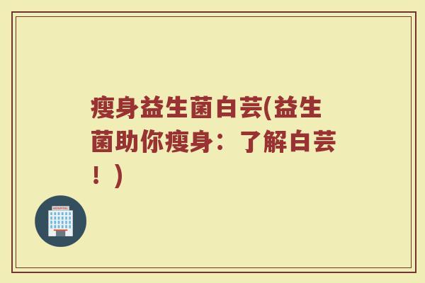 瘦身益生菌白芸(益生菌助你瘦身：了解白芸！)