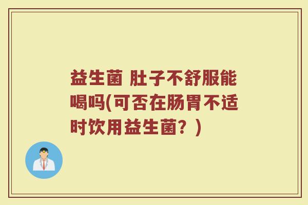 益生菌 肚子不舒服能喝吗(可否在肠胃不适时饮用益生菌?) 益生菌 肚子不舒服能喝吗(可否在肠胃不适时饮用益生菌?)