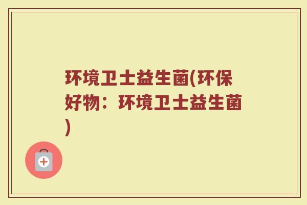 环境卫士益生菌(环保好物：环境卫士益生菌)