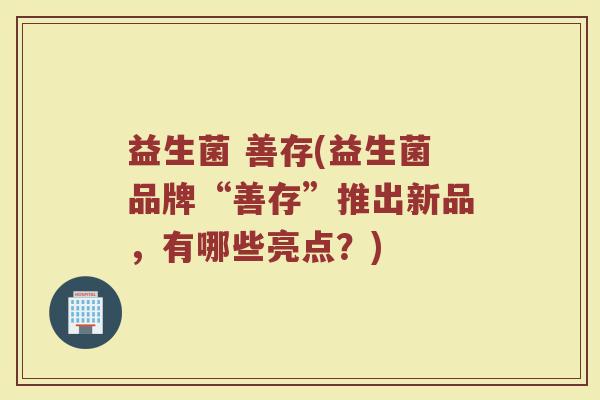益生菌 善存(益生菌品牌“善存”推出新品，有哪些亮点？)