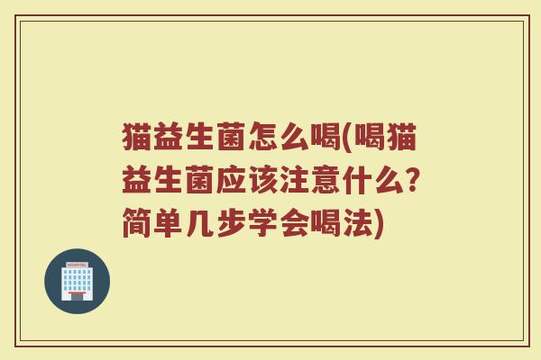 猫益生菌怎么喝(喝猫益生菌应该注意什么？简单几步学会喝法)