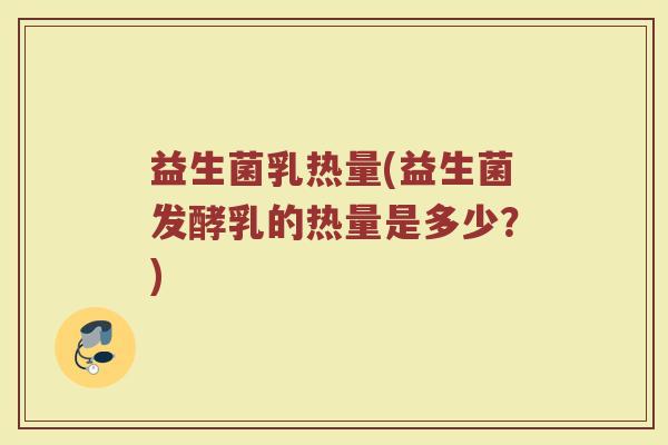 益生菌乳热量(益生菌发酵乳的热量是多少？)