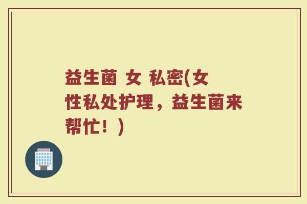 益生菌 女 私密(女性私处护理，益生菌来帮忙！)