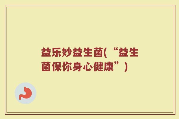益乐妙益生菌(“益生菌保你身心健康”)