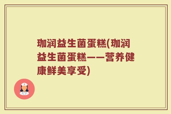 珈润益生菌蛋糕(珈润益生菌蛋糕——营养健康鲜美享受)