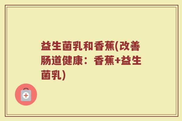 益生菌乳和香蕉(改善肠道健康：香蕉+益生菌乳)