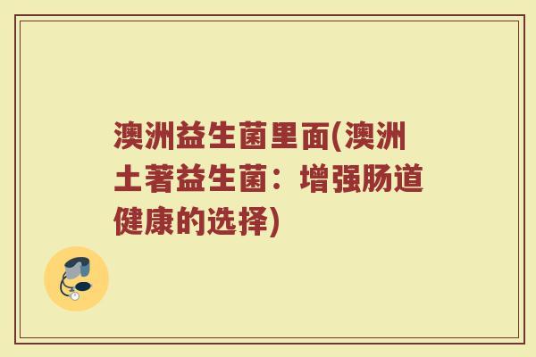 澳洲益生菌里面(澳洲土著益生菌:增强肠道健康的选择) 澳洲益生菌里面(澳洲土著益生菌:增强肠道健康的选择)