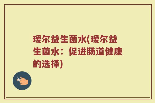 瑷尔益生菌水(瑷尔益生菌水：促进肠道健康的选择)