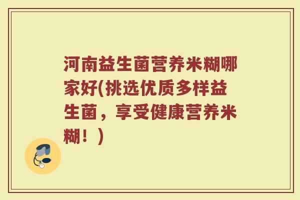 河南益生菌营养米糊哪家好(挑选优质多样益生菌，享受健康营养米糊！)