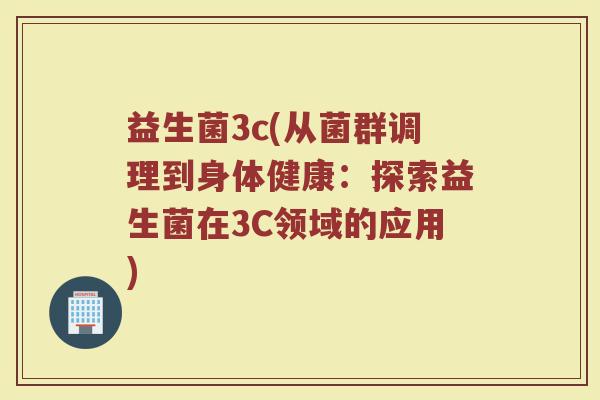益生菌3c(从菌群调理到身体健康：探索益生菌在3C领域的应用)
