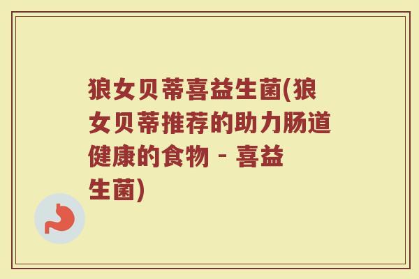 狼女贝蒂喜益生菌(狼女贝蒂推荐的助力肠道健康的食物 - 喜益生菌)