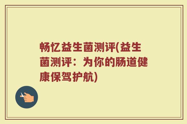 畅忆益生菌测评(益生菌测评：为你的肠道健康保驾护航)