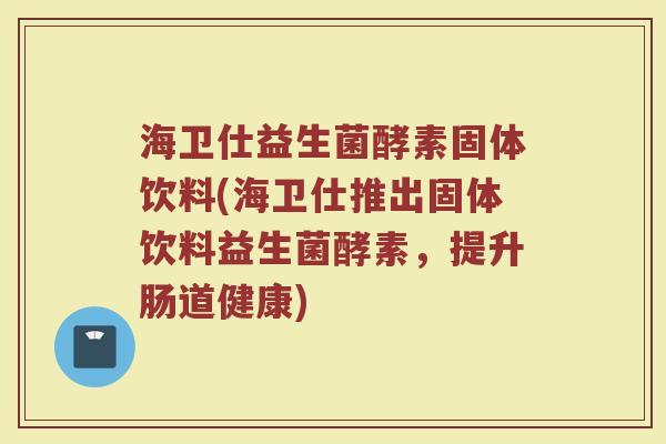 海卫仕益生菌酵素固体饮料(海卫仕推出固体饮料益生菌酵素，提升肠道健康)