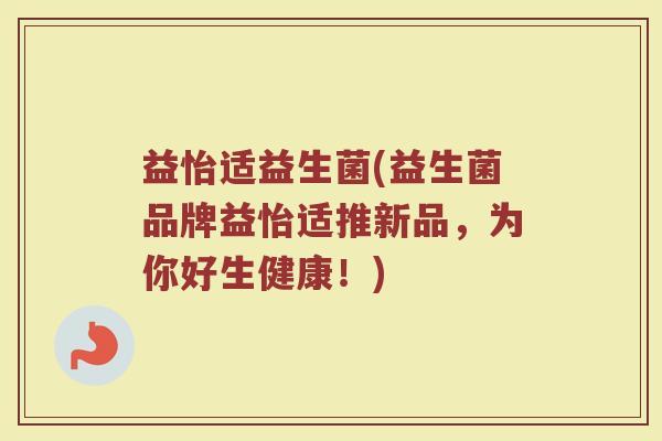 益怡适益生菌(益生菌品牌益怡适推新品，为你好生健康！)