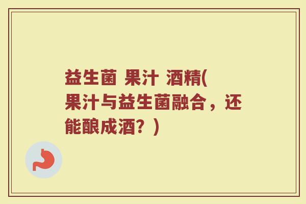益生菌 果汁 酒精(果汁与益生菌融合，还能酿成酒？)