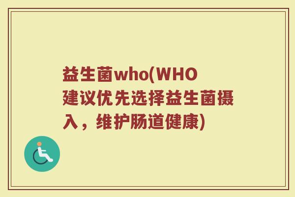 益生菌who(WHO建议优先选择益生菌摄入，维护肠道健康)