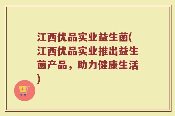 江西优品实业益生菌(江西优品实业推出益生菌产品，助力健康生活)