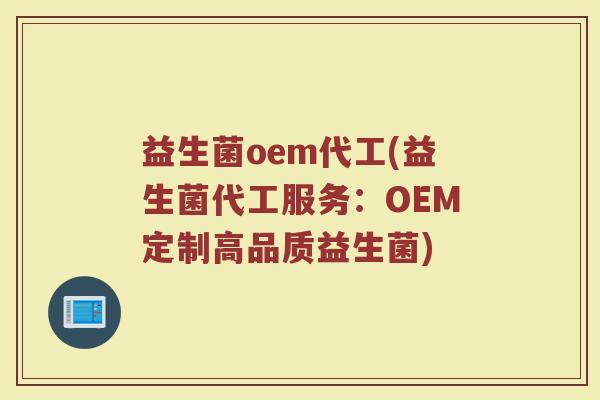 益生菌oem代工(益生菌代工服务：OEM定制高品质益生菌)
