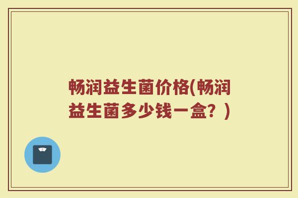 畅润益生菌价格(畅润益生菌多少钱一盒？)