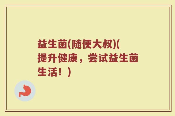 益生菌(随便大叔)(提升健康，尝试益生菌生活！)