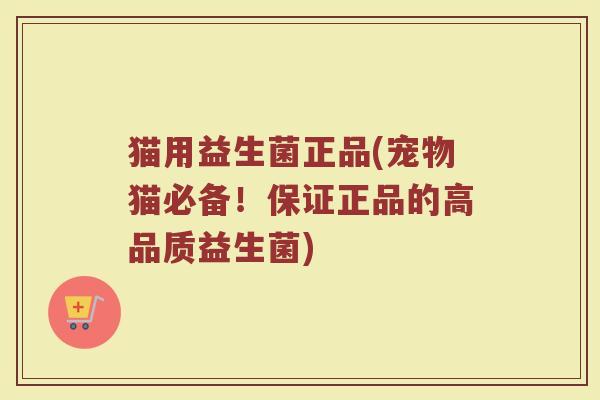 猫用益生菌正品(宠物猫必备！保证正品的高品质益生菌)