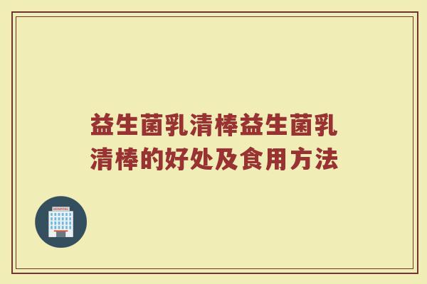 益生菌乳清棒益生菌乳清棒的好处及食用方法