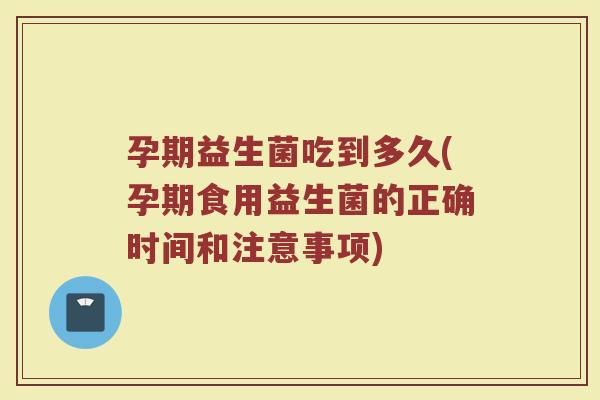 孕期益生菌吃到多久(孕期食用益生菌的正确时间和注意事项)