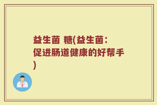 益生菌 糖(益生菌：促进肠道健康的好帮手)