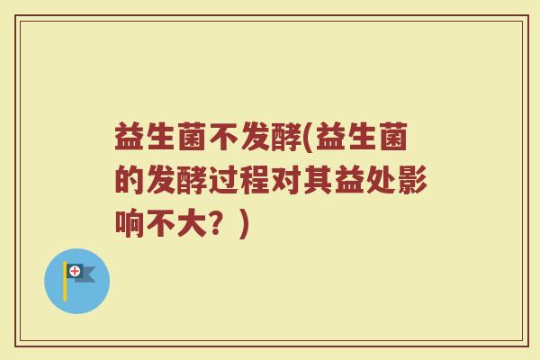 益生菌不发酵(益生菌的发酵过程对其益处影响不大？)