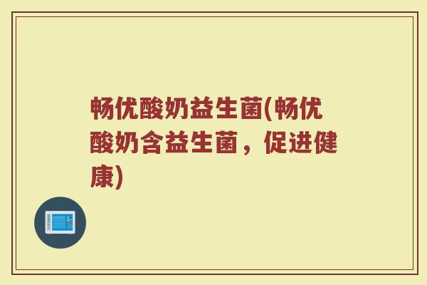 畅优酸奶益生菌(畅优酸奶含益生菌,促进健康)