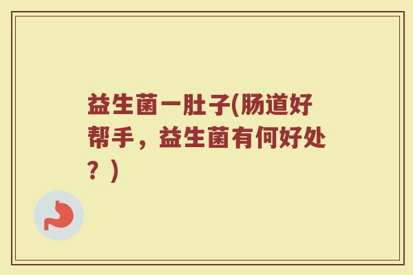 益生菌一肚子(肠道好帮手，益生菌有何好处？)