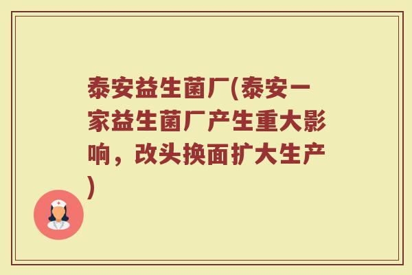 泰安益生菌厂(泰安一家益生菌厂产生重大影响，改头换面扩大生产)