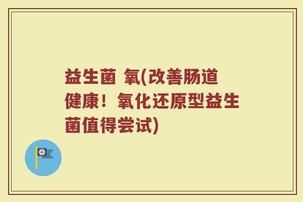 益生菌 氧(改善肠道健康！氧化还原型益生菌值得尝试)