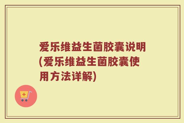 爱乐维益生菌胶囊说明(爱乐维益生菌胶囊使用方法详解)