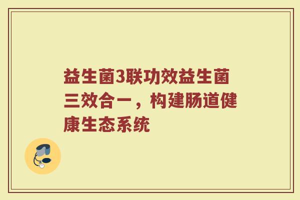 益生菌3联功效益生菌三效合一，构建肠道健康生态系统
