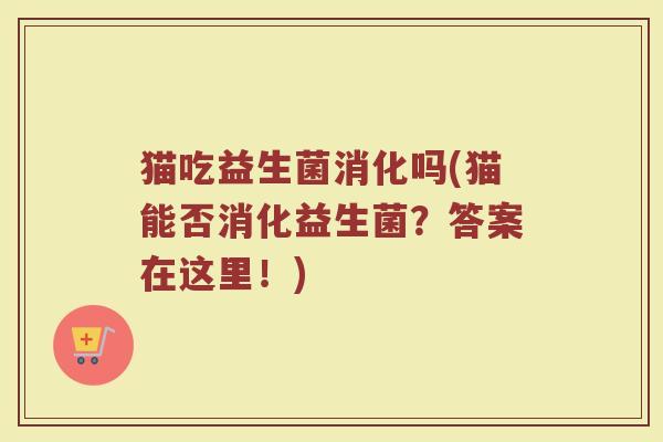 猫吃益生菌消化吗(猫能否消化益生菌？答案在这里！)