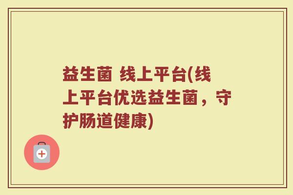 益生菌 线上平台(线上平台优选益生菌，守护肠道健康)