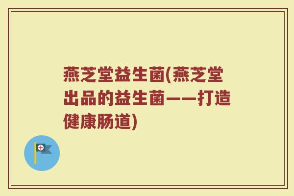 燕芝堂益生菌(燕芝堂出品的益生菌——打造健康肠道)