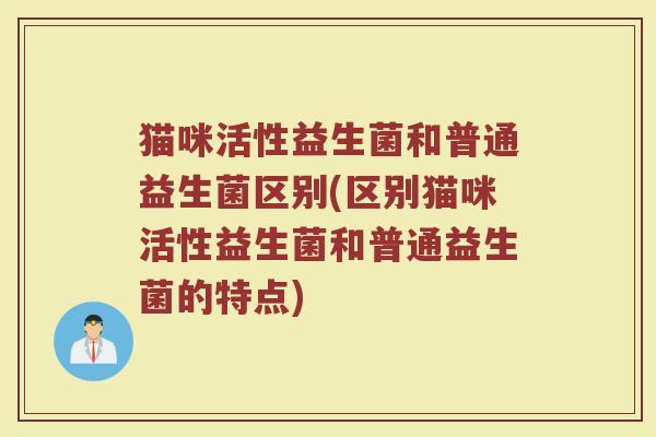 猫咪活性益生菌和普通益生菌区别(区别猫咪活性益生菌和普通益生菌的特点)
