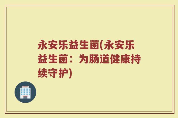 永安乐益生菌(永安乐益生菌：为肠道健康持续守护)