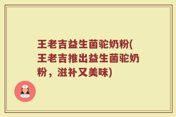 王老吉益生菌驼奶粉(王老吉推出益生菌驼奶粉，滋补又美味)