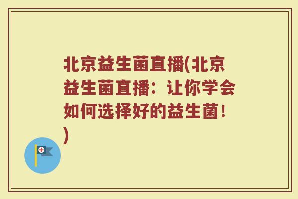 北京益生菌直播(北京益生菌直播：让你学会如何选择好的益生菌！)