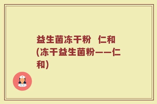 益生菌冻干粉  仁和(冻干益生菌粉——仁和)