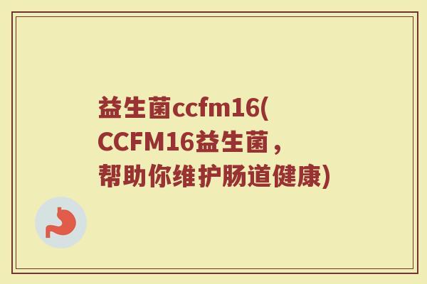 益生菌ccfm16(CCFM16益生菌，帮助你维护肠道健康)