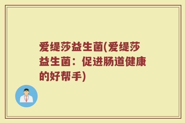 爱缇莎益生菌(爱缇莎益生菌:促进肠道健康的好帮手) 爱缇莎益生菌(爱缇莎益生菌:促进肠道健康的好帮手)