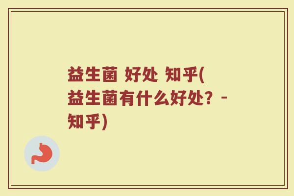 益生菌 好处 知乎(益生菌有什么好处？-知乎)