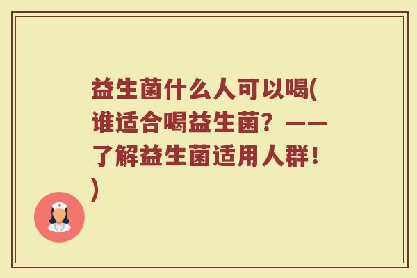 益生菌什么人可以喝(谁适合喝益生菌？——了解益生菌适用人群！)