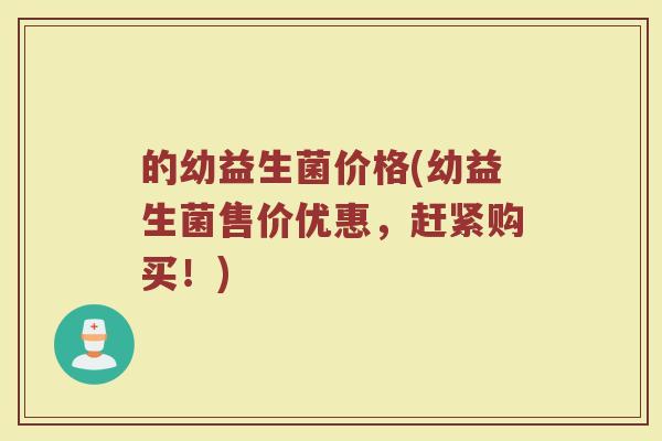 的幼益生菌价格(幼益生菌售价优惠,赶紧购买!) 的幼益生菌价格(幼益生菌售价优惠,赶紧购买!)