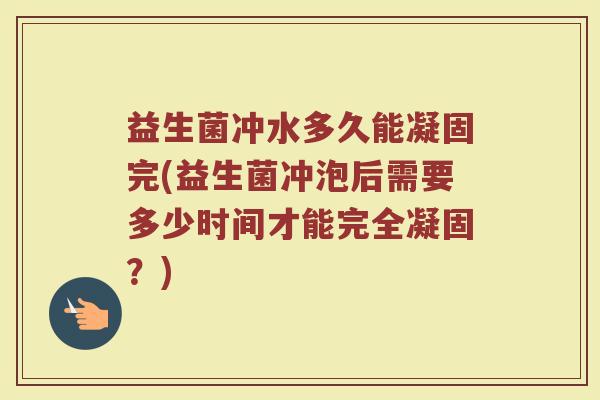 益生菌冲水多久能凝固完(益生菌冲泡后需要多少时间才能完全凝固？)