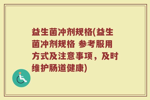 益生菌冲剂规格(益生菌冲剂规格 参考服用方式及注意事项，及时维护肠道健康)